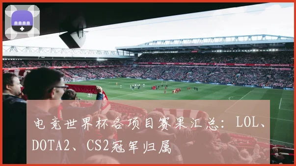 电竞世界杯各项目赛果汇总：LOL、DOTA2、CS2冠军归属