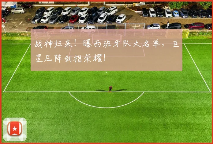 战神归来！曝西班牙队大名单，巨星压阵剑指荣耀！