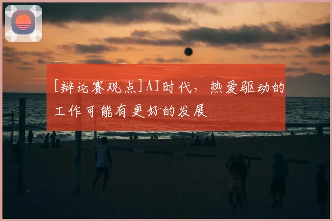 [辩论赛观点]AI时代，热爱驱动的工作可能有更好的发展