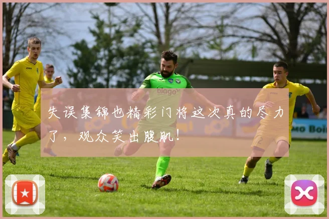 失误集锦也精彩门将这次真的尽力了,观众笑出腹肌!
