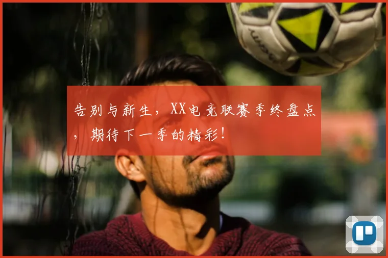 告别与新生，XX电竞联赛季终盘点，期待下一季的精彩！