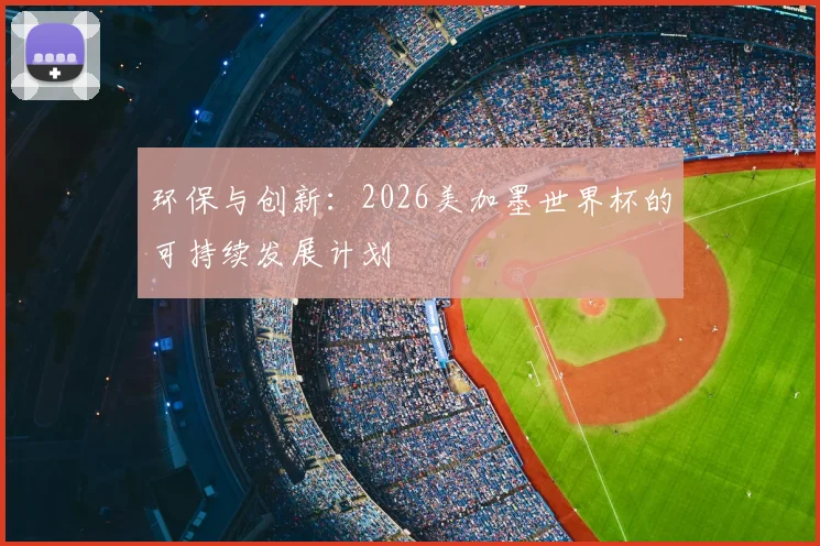 环保与创新:2026美加墨世界杯的可持续发展计划