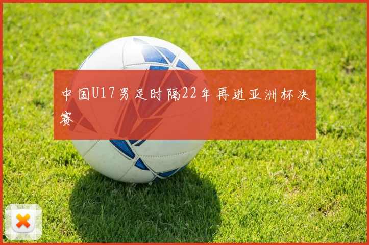 中国U17男足时隔22年再进亚洲杯决赛