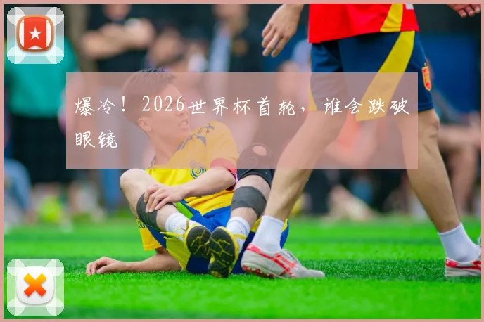 爆冷！2026世界杯首轮，谁会跌破眼镜