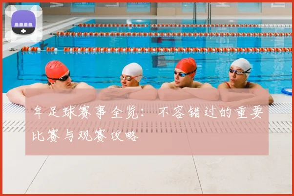 年足球赛事全览：不容错过的重要比赛与观赛攻略