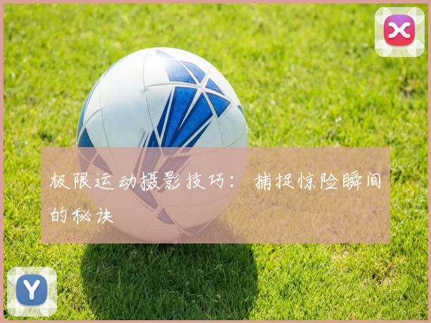 极限运动摄影技巧：捕捉惊险瞬间的秘诀