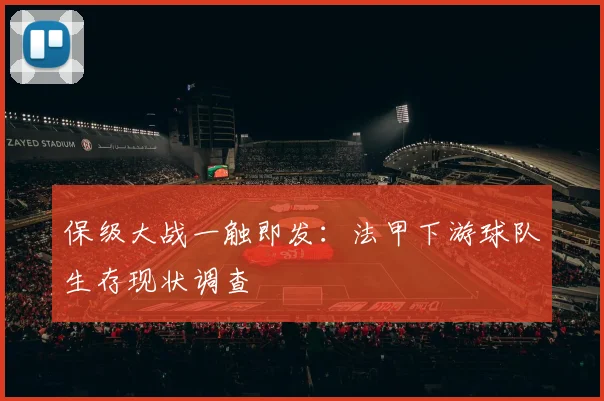 保级大战一触即发：法甲下游球队生存现状调查