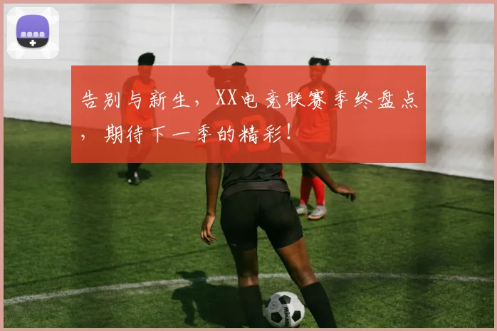 告别与新生,XX电竞联赛季终盘点,期待下一季的精彩!