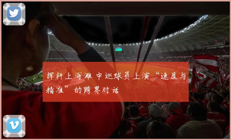 挥杆上海滩 中巡球员上演“速度与精准”的跨界对话
