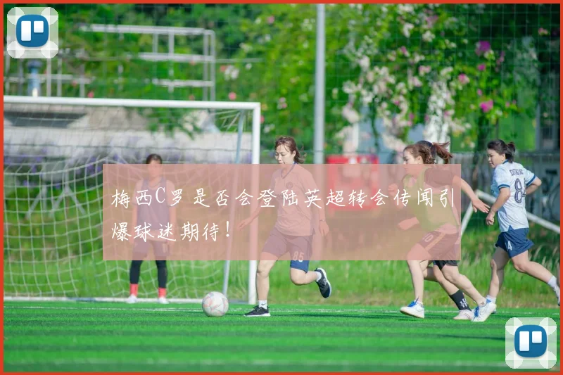 梅西C罗是否会登陆英超转会传闻引爆球迷期待！