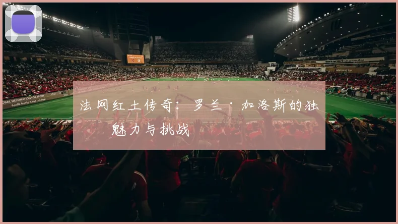 法网红土传奇：罗兰·加洛斯的独特魅力与挑战