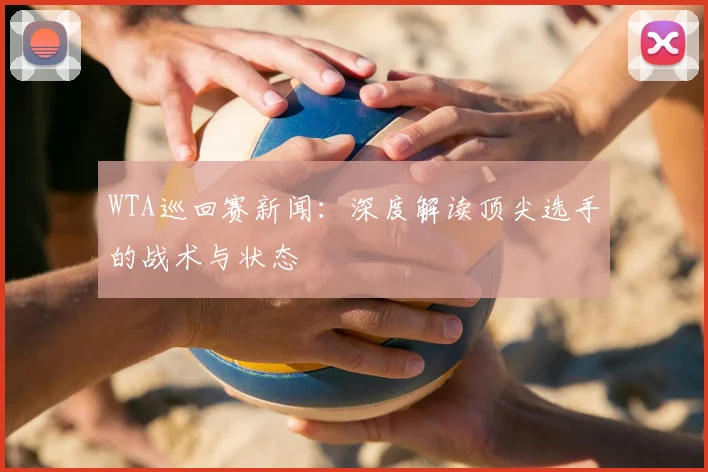 WTA巡回赛新闻:深度解读顶尖选手的战术与状态