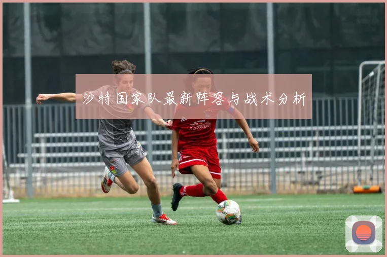 沙特国家队最新阵容与战术分析