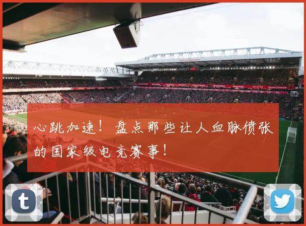 心跳加速！盘点那些让人血脉偾张的国家级电竞赛事！