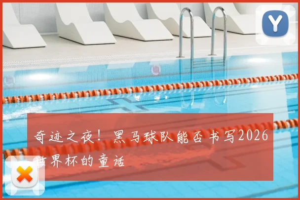 奇迹之夜！黑马球队能否书写2026世界杯的童话