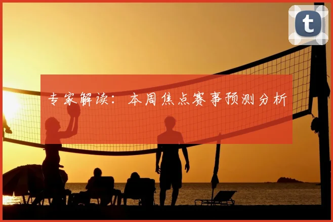 专家解读：本周焦点赛事预测分析