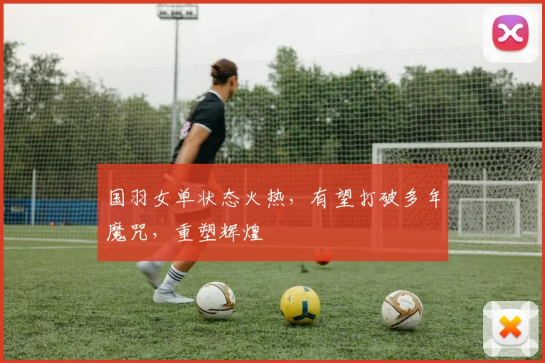 国羽女单状态火热,有望打破多年魔咒,重塑辉煌