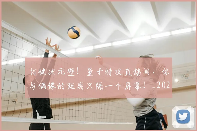 打破次元壁！量子特攻直播间，你与偶像的距离只隔一个屏幕！_20260526085050