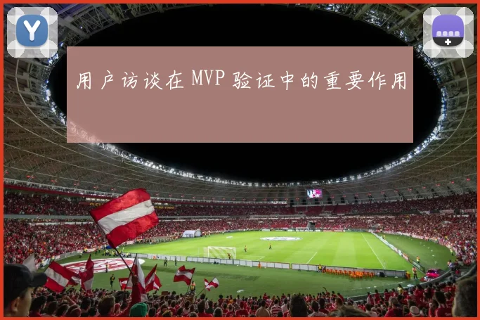 用户访谈在 MVP 验证中的重要作用