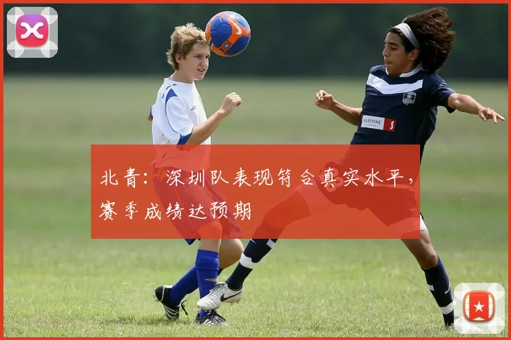 北青:深圳队表现符合真实水平,赛季成绩达预期