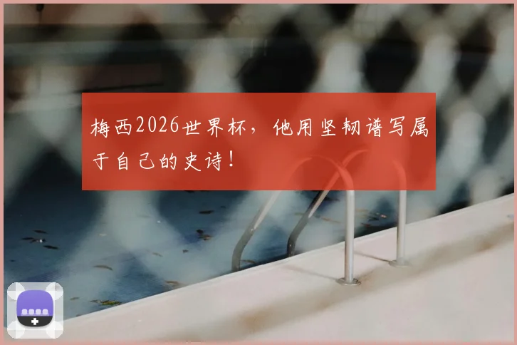 梅西2026世界杯,他用坚韧谱写属于自己的史诗!
