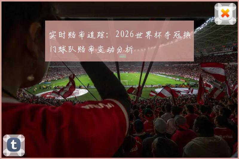 实时赔率追踪：2026世界杯夺冠热门球队赔率变动分析