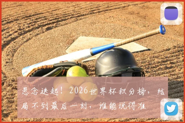 悬念迭起！2026世界杯积分榜，结局不到最后一刻，谁能说得准