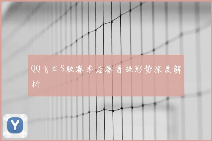QQ飞车S联赛季后赛晋级形势深度解析