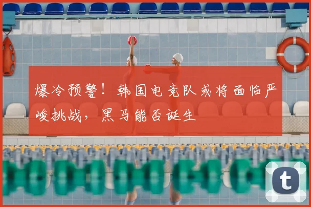 爆冷预警！韩国电竞队或将面临严峻挑战，黑马能否诞生