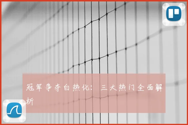 冠军争夺白热化：三大热门全面解析