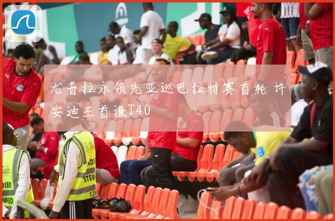 尤普拉永领先亚巡巴拉特赛首轮 许安迪王首谦T40