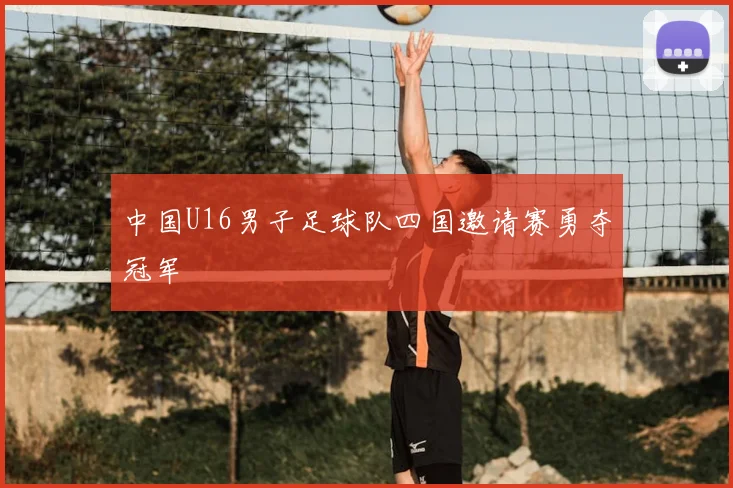 中国U16男子足球队四国邀请赛勇夺冠军
