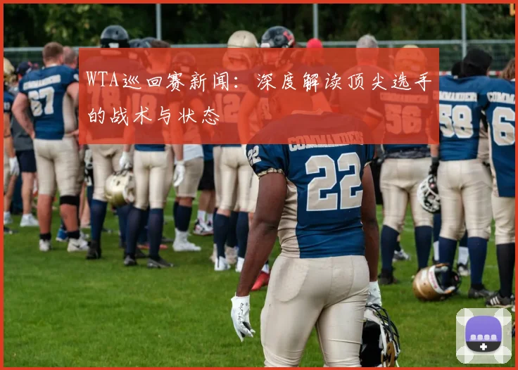 WTA巡回赛新闻：深度解读顶尖选手的战术与状态