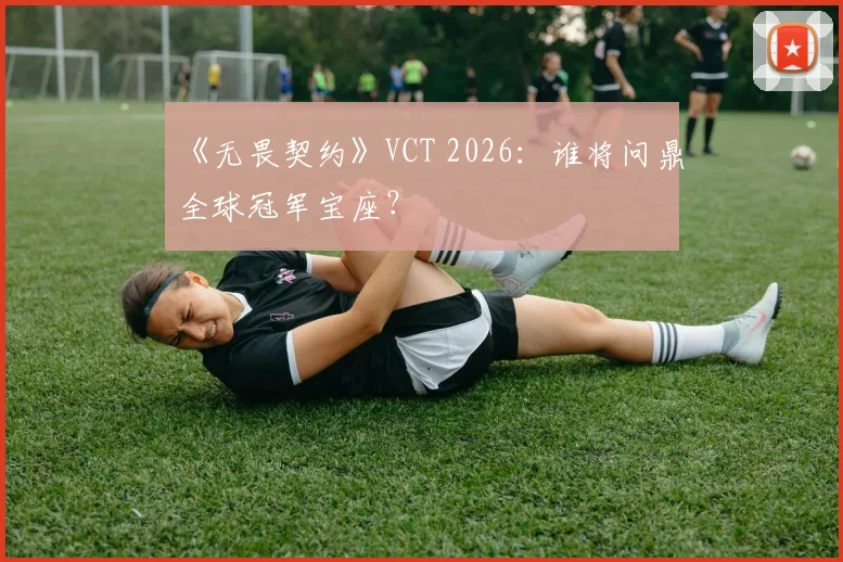 《无畏契约》VCT 2026：谁将问鼎全球冠军宝座？