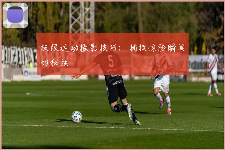 极限运动摄影技巧：捕捉惊险瞬间的秘诀