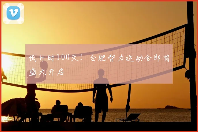 倒计时100天!合肥智力运动会即将盛大开启