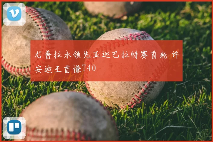 尤普拉永领先亚巡巴拉特赛首轮 许安迪王首谦T40