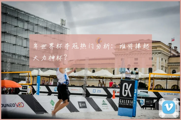 年世界杯夺冠热门分析：谁将捧起大力神杯？