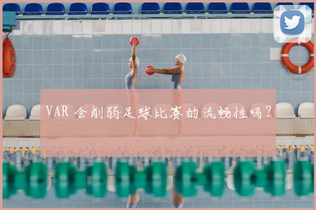 VAR 会削弱足球比赛的流畅性吗？