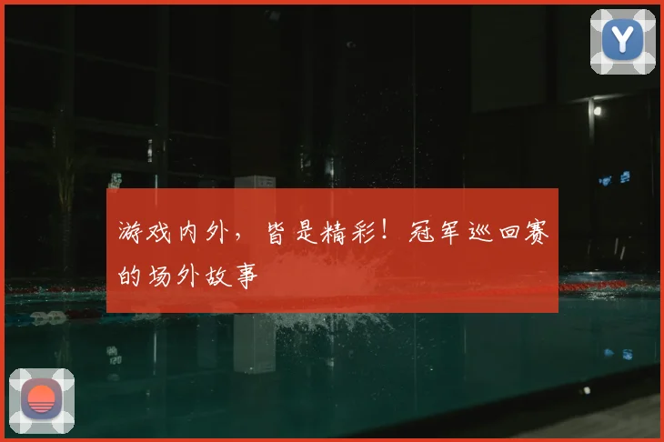 游戏内外，皆是精彩！冠军巡回赛的场外故事