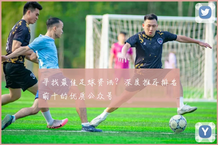 寻找最佳足球资讯？深度推荐排名前十的优质公众号