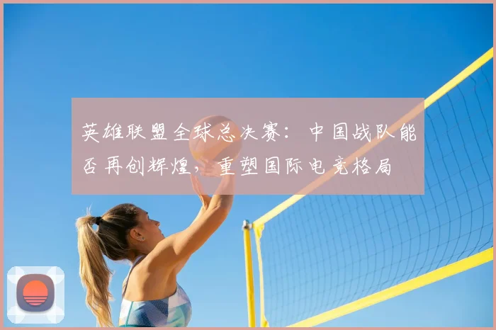 英雄联盟全球总决赛：中国战队能否再创辉煌，重塑国际电竞格局