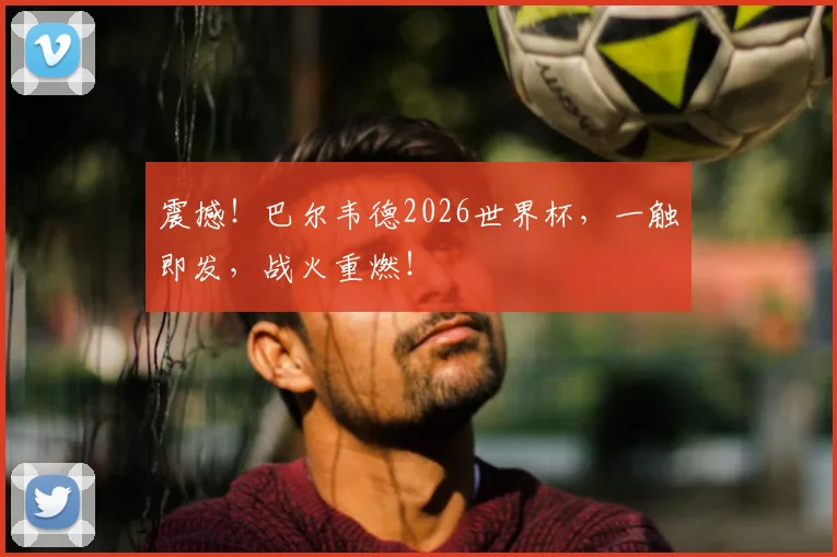 震撼！巴尔韦德2026世界杯，一触即发，战火重燃！