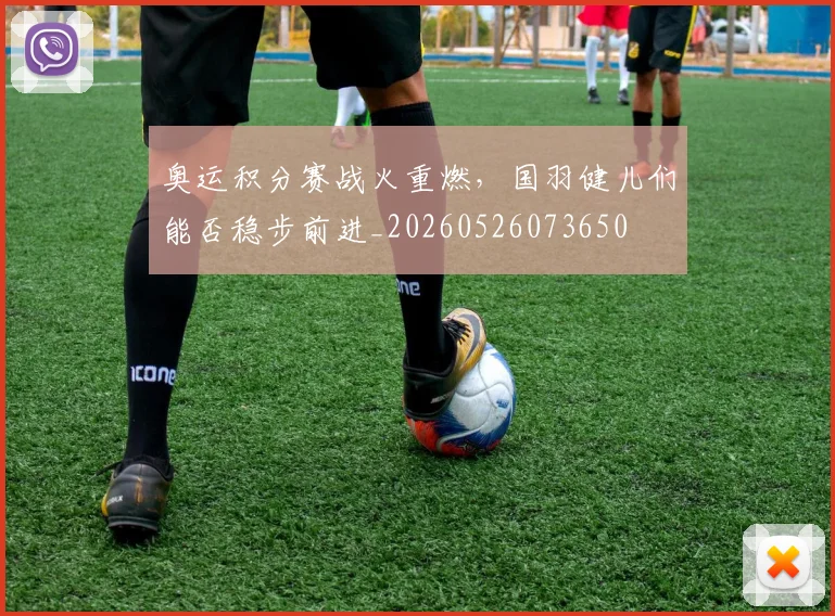奥运积分赛战火重燃,国羽健儿们能否稳步前进_20260526073650
