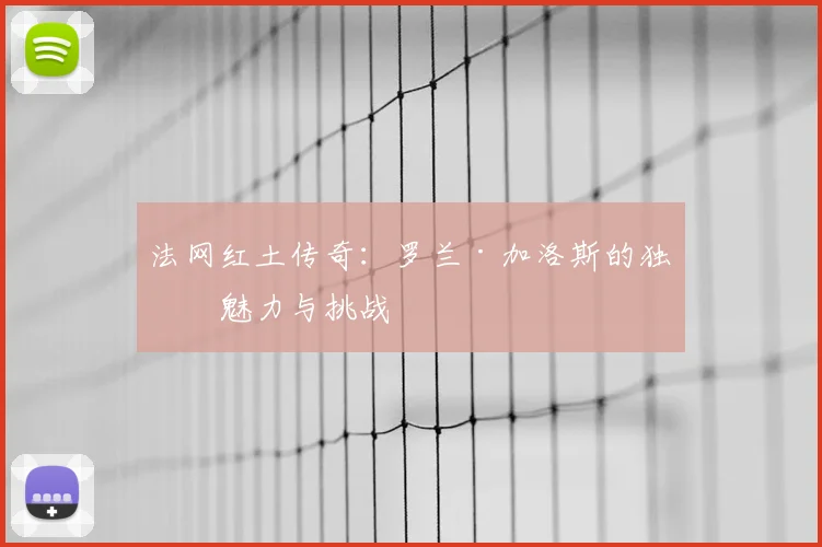 法网红土传奇：罗兰·加洛斯的独特魅力与挑战