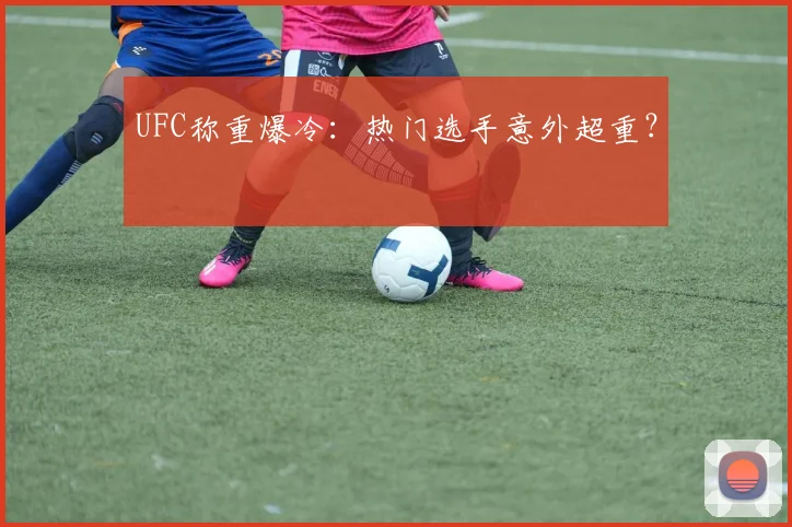 UFC称重爆冷：热门选手意外超重？