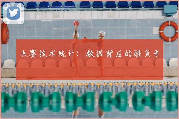 决赛技术统计：数据背后的胜负手