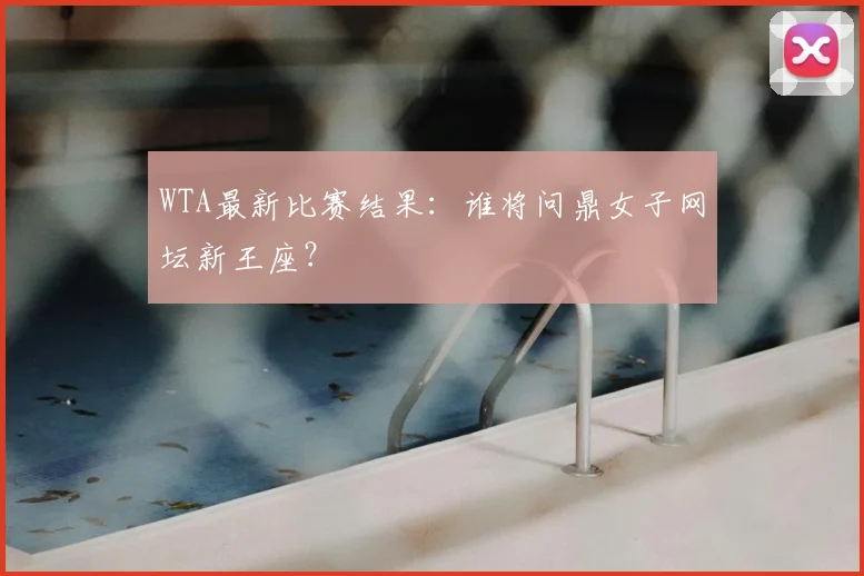 WTA最新比赛结果：谁将问鼎女子网坛新王座？