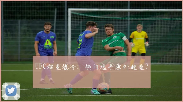 UFC称重爆冷：热门选手意外超重？