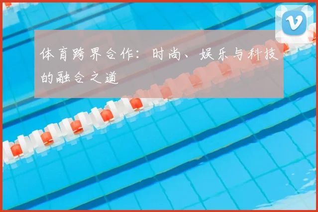 体育跨界合作：时尚、娱乐与科技的融合之道